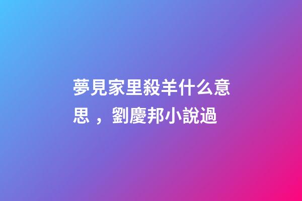 夢見家里殺羊什么意思，劉慶邦小說過-第1張-觀點-玄機派